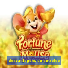 desvantagens do petroleo